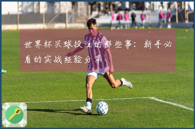 世界杯买球投注的那些事：新手必看的实战经验分享