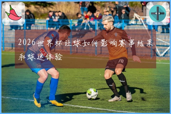 2026世界杯让球如何影响赛事结果和球迷体验