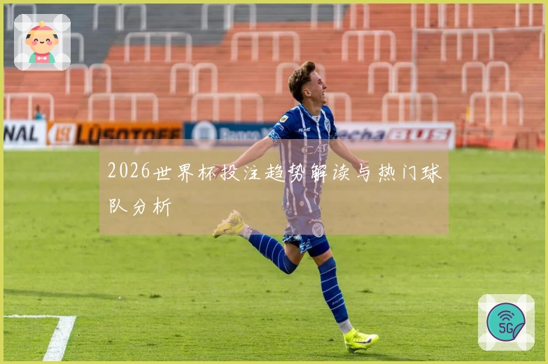 2026世界杯投注趋势解读与热门球队分析