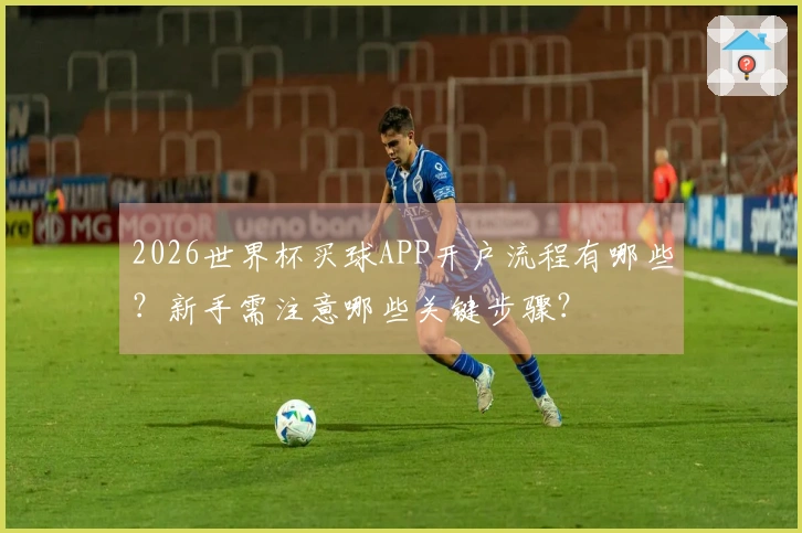 2026世界杯买球APP开户流程有哪些？新手需注意哪些关键步骤？