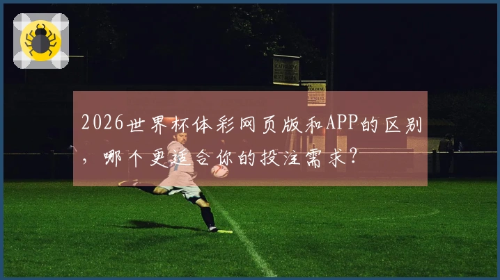 2026世界杯体彩网页版和APP的区别，哪个更适合你的投注需求？