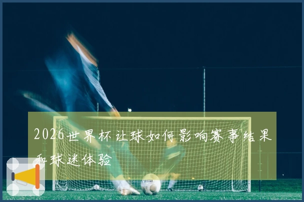 2026世界杯让球如何影响赛事结果和球迷体验