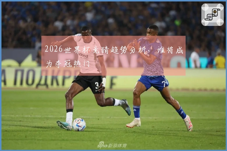 2026世界杯竞猜趋势分析，谁将成为夺冠热门