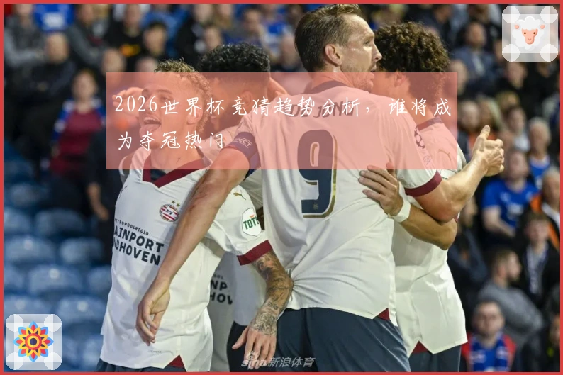 2026世界杯竞猜趋势分析，谁将成为夺冠热门
