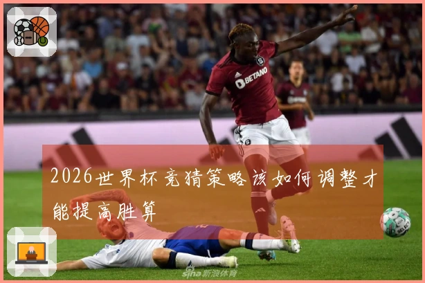 2026世界杯竞猜策略该如何调整才能提高胜算
