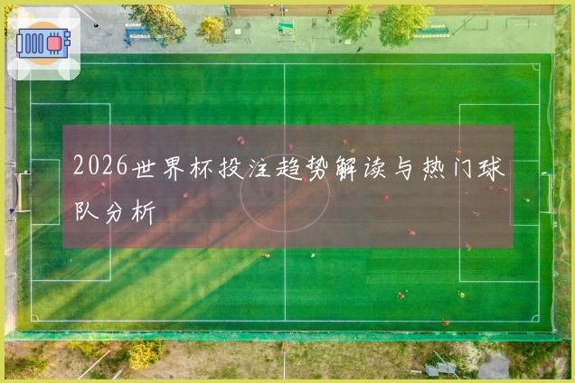 2026世界杯投注趋势解读与热门球队分析