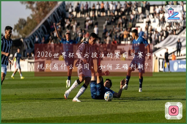 2026世界杯官方投注的赛前与赛中规则有什么不同，如何正确判断？