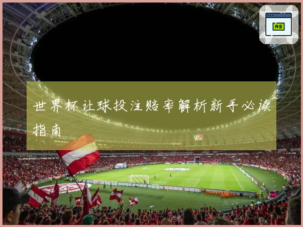 世界杯让球投注赔率解析新手必读指南